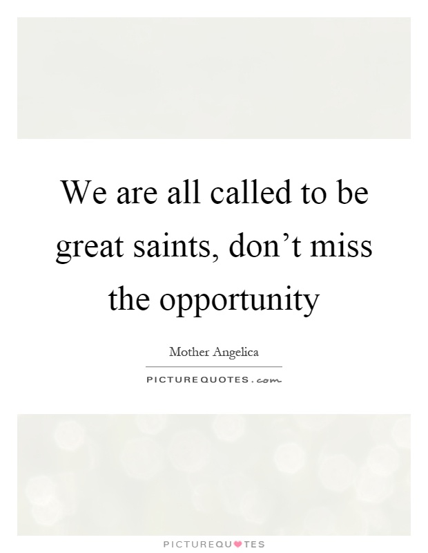 We are all called to be great saints, don't miss the opportunity Picture Quote #1