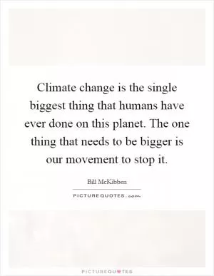 Climate change is the single biggest thing that humans have ever done on this planet. The one thing that needs to be bigger is our movement to stop it Picture Quote #1