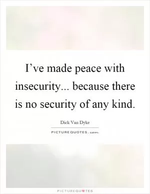 I’ve made peace with insecurity... because there is no security of any kind Picture Quote #1