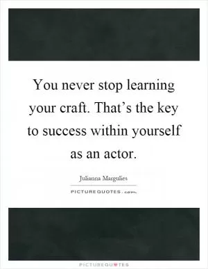 You never stop learning your craft. That’s the key to success within yourself as an actor Picture Quote #1