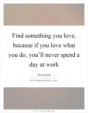 Find something you love, because if you love what you do, you’ll never spend a day at work Picture Quote #1