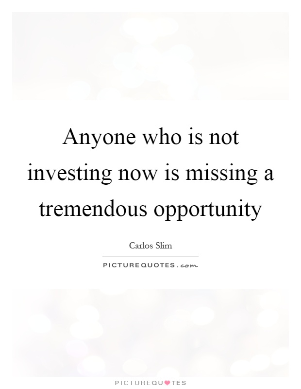 Anyone who is not investing now is missing a tremendous opportunity Picture Quote #1