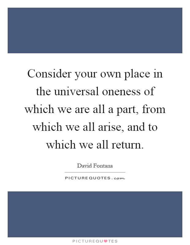 Consider your own place in the universal oneness of which we are all a part, from which we all arise, and to which we all return Picture Quote #1