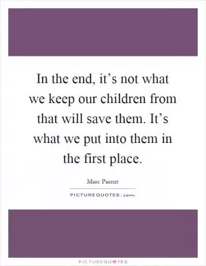 In the end, it’s not what we keep our children from that will save them. It’s what we put into them in the first place Picture Quote #1