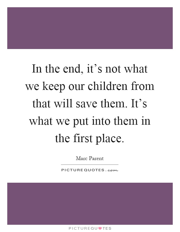 In the end, it's not what we keep our children from that will save them. It's what we put into them in the first place Picture Quote #1