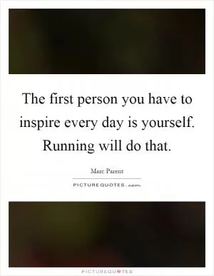 The first person you have to inspire every day is yourself. Running will do that Picture Quote #1