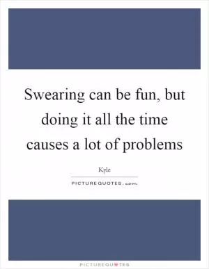 Swearing can be fun, but doing it all the time causes a lot of problems Picture Quote #1