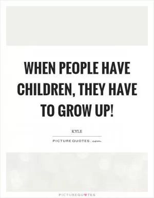 When people have children, they have to grow up! Picture Quote #1