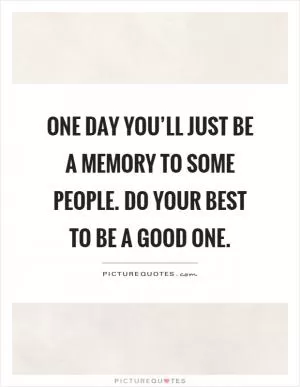 One day you’ll just be a memory to some people. Do your best to be a good one Picture Quote #1