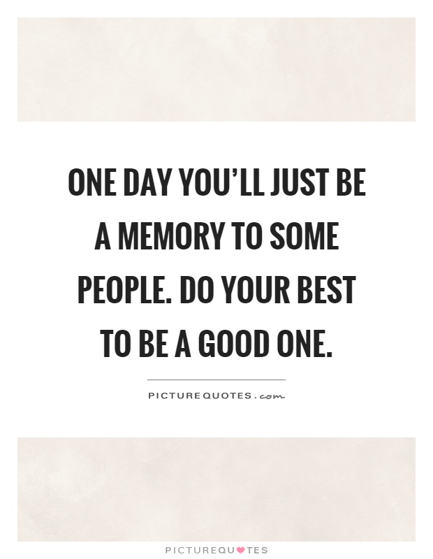One day you'll just be a memory to some people. Do your best to be a good one Picture Quote #1