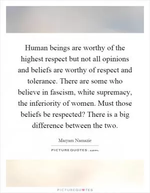 Human beings are worthy of the highest respect but not all opinions and beliefs are worthy of respect and tolerance. There are some who believe in fascism, white supremacy, the inferiority of women. Must those beliefs be respected? There is a big difference between the two Picture Quote #1