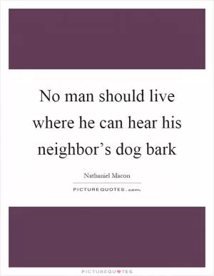 No man should live where he can hear his neighbor’s dog bark Picture Quote #1