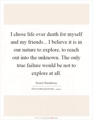I chose life over death for myself and my friends... I believe it is in our nature to explore, to reach out into the unknown. The only true failure would be not to explore at all Picture Quote #1