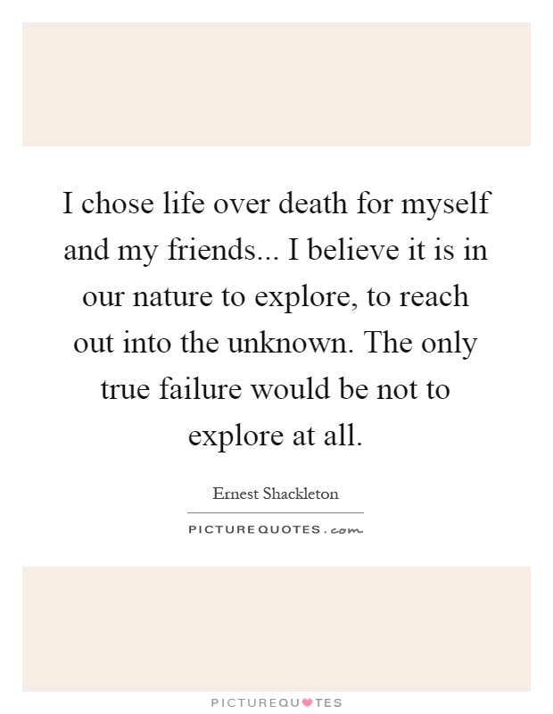 I chose life over death for myself and my friends... I believe it is in our nature to explore, to reach out into the unknown. The only true failure would be not to explore at all Picture Quote #1