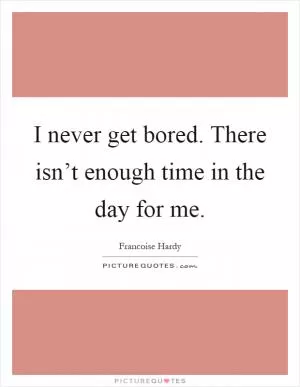 I never get bored. There isn’t enough time in the day for me Picture Quote #1