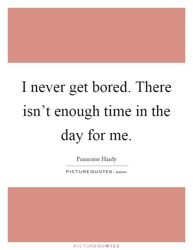 I never get bored. There isn't enough time in the day for me Picture Quote #1