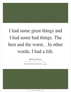 I had some great things and I had some bad things. The best and the worst... In other words, I had a life Picture Quote #1