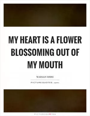 My heart is a flower blossoming out of my mouth Picture Quote #1