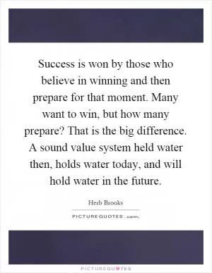 Success is won by those who believe in winning and then prepare for that moment. Many want to win, but how many prepare? That is the big difference. A sound value system held water then, holds water today, and will hold water in the future Picture Quote #1