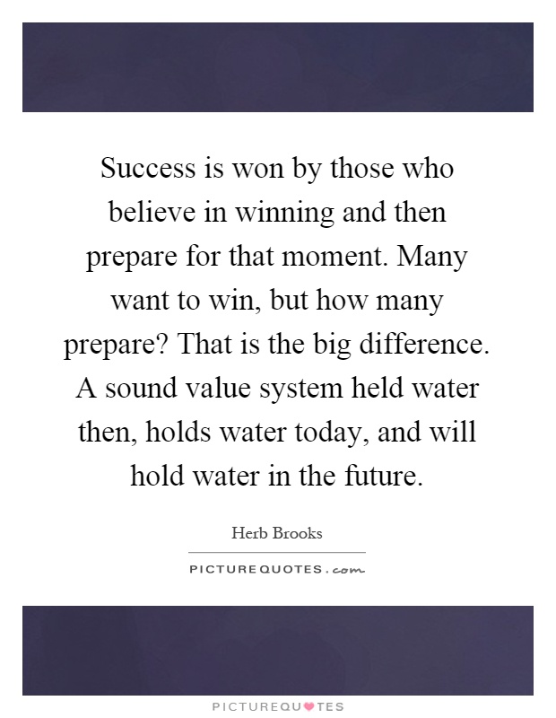 Success is won by those who believe in winning and then prepare for that moment. Many want to win, but how many prepare? That is the big difference. A sound value system held water then, holds water today, and will hold water in the future Picture Quote #1
