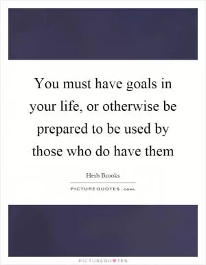 You must have goals in your life, or otherwise be prepared to be used by those who do have them Picture Quote #1