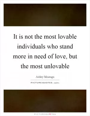 It is not the most lovable individuals who stand more in need of love, but the most unlovable Picture Quote #1