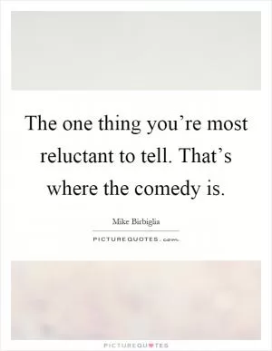The one thing you’re most reluctant to tell. That’s where the comedy is Picture Quote #1