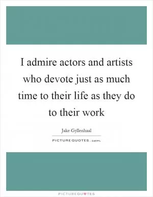 I admire actors and artists who devote just as much time to their life as they do to their work Picture Quote #1