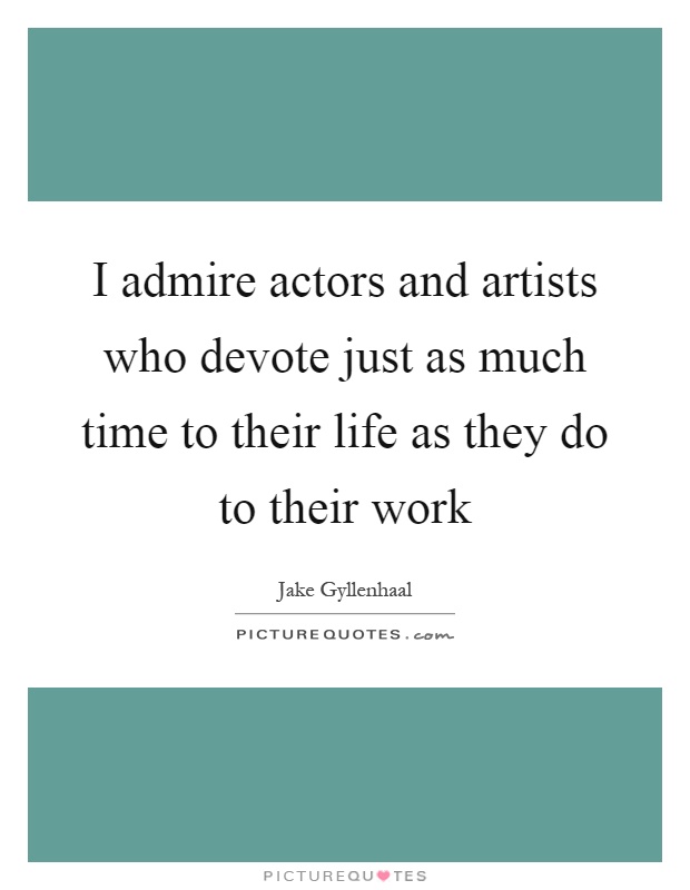 I admire actors and artists who devote just as much time to their life as they do to their work Picture Quote #1
