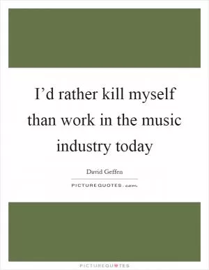 I’d rather kill myself than work in the music industry today Picture Quote #1