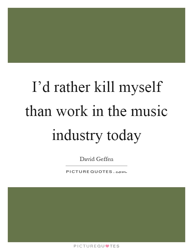 I'd rather kill myself than work in the music industry today Picture Quote #1