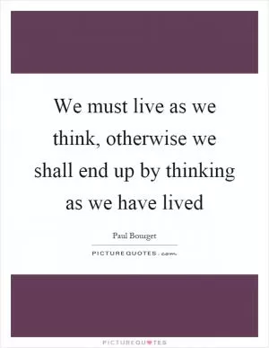 We must live as we think, otherwise we shall end up by thinking as we have lived Picture Quote #1