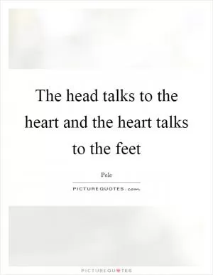 The head talks to the heart and the heart talks to the feet Picture Quote #1