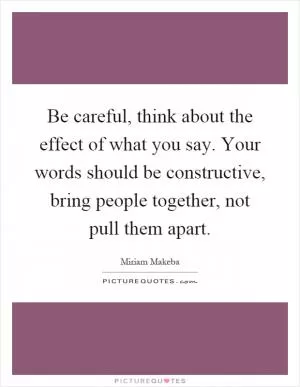 Be careful, think about the effect of what you say. Your words should be constructive, bring people together, not pull them apart Picture Quote #1