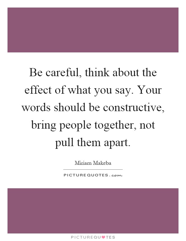 Be careful, think about the effect of what you say. Your words should be constructive, bring people together, not pull them apart Picture Quote #1