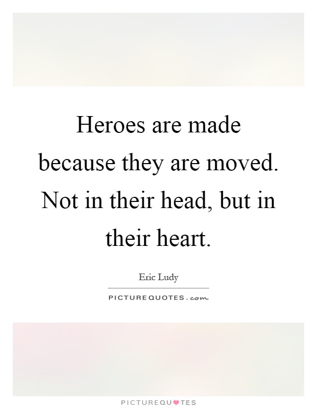 Heroes are made because they are moved. Not in their head, but in their heart Picture Quote #1