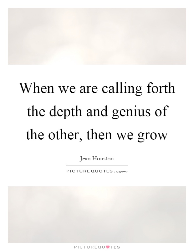 When we are calling forth the depth and genius of the other, then we grow Picture Quote #1