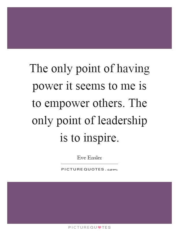 The only point of having power it seems to me is to empower others. The only point of leadership is to inspire Picture Quote #1