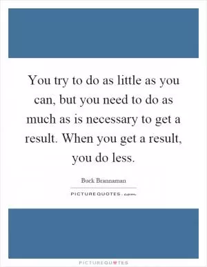 You try to do as little as you can, but you need to do as much as is necessary to get a result. When you get a result, you do less Picture Quote #1