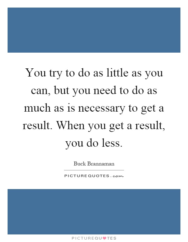 You try to do as little as you can, but you need to do as much as is necessary to get a result. When you get a result, you do less Picture Quote #1