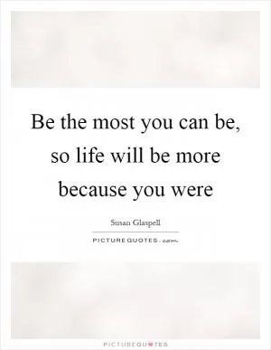 Be the most you can be, so life will be more because you were Picture Quote #1