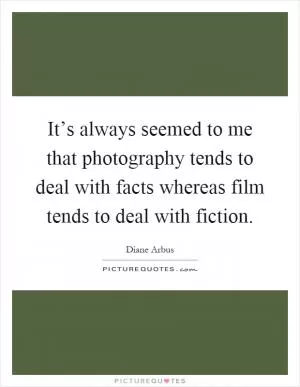 It’s always seemed to me that photography tends to deal with facts whereas film tends to deal with fiction Picture Quote #1