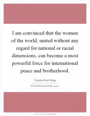 I am convinced that the women of the world, united without any regard for national or racial dimensions, can become a most powerful force for international peace and brotherhood Picture Quote #1