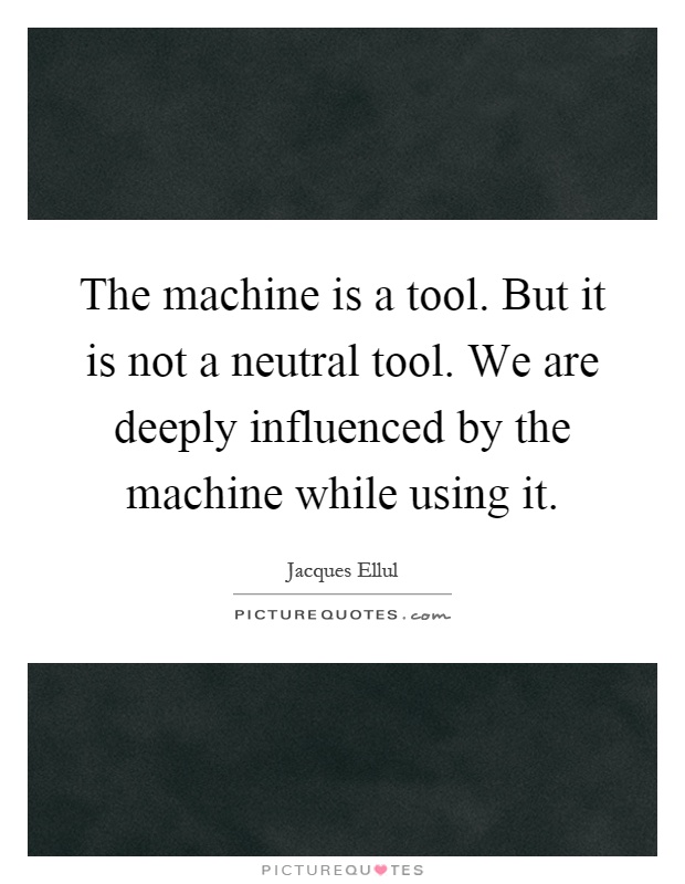 The machine is a tool. But it is not a neutral tool. We are deeply influenced by the machine while using it Picture Quote #1