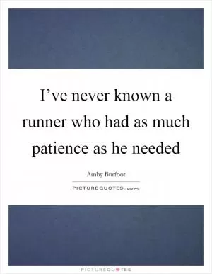 I’ve never known a runner who had as much patience as he needed Picture Quote #1