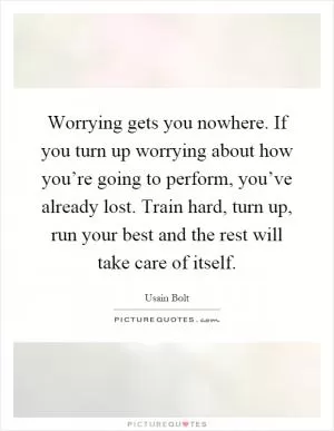 Worrying gets you nowhere. If you turn up worrying about how you’re going to perform, you’ve already lost. Train hard, turn up, run your best and the rest will take care of itself Picture Quote #1