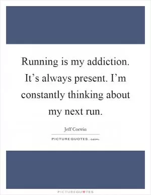 Running is my addiction. It’s always present. I’m constantly thinking about my next run Picture Quote #1