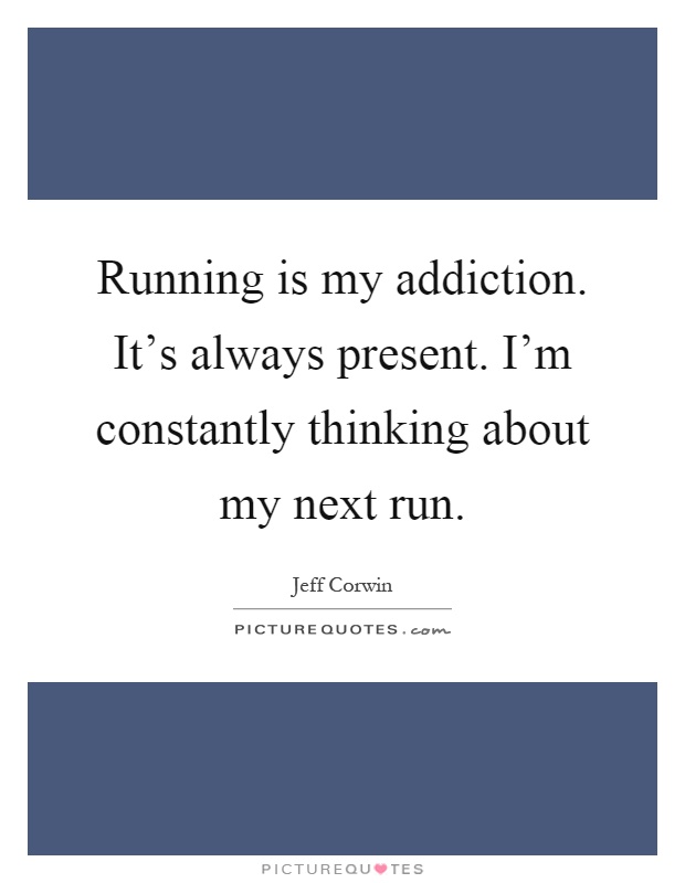Running is my addiction. It's always present. I'm constantly thinking about my next run Picture Quote #1