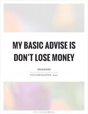My basic advise is don’t lose money Picture Quote #1