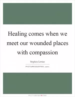 Healing comes when we meet our wounded places with compassion Picture Quote #1